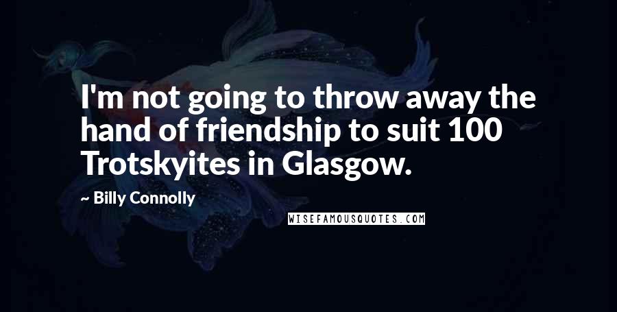 Billy Connolly quotes: I'm not going to throw away the hand of friendship to suit 100 Trotskyites in Glasgow.