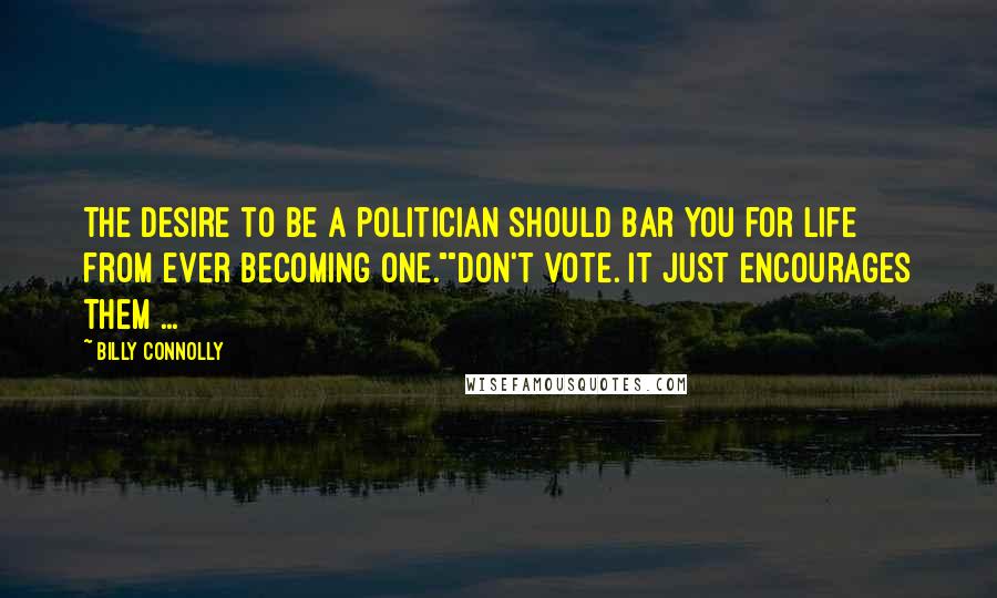 Billy Connolly quotes: The desire to be a politician should bar you for life from ever becoming one.""Don't vote. It just encourages them ... Billy Connolly quotes: The desire to be a politician should bar you for life from ever becoming one.""Don't vote. It just encourages them ...