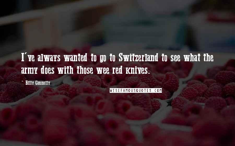 Billy Connolly quotes: I've always wanted to go to Switzerland to see what the army does with those wee red knives.