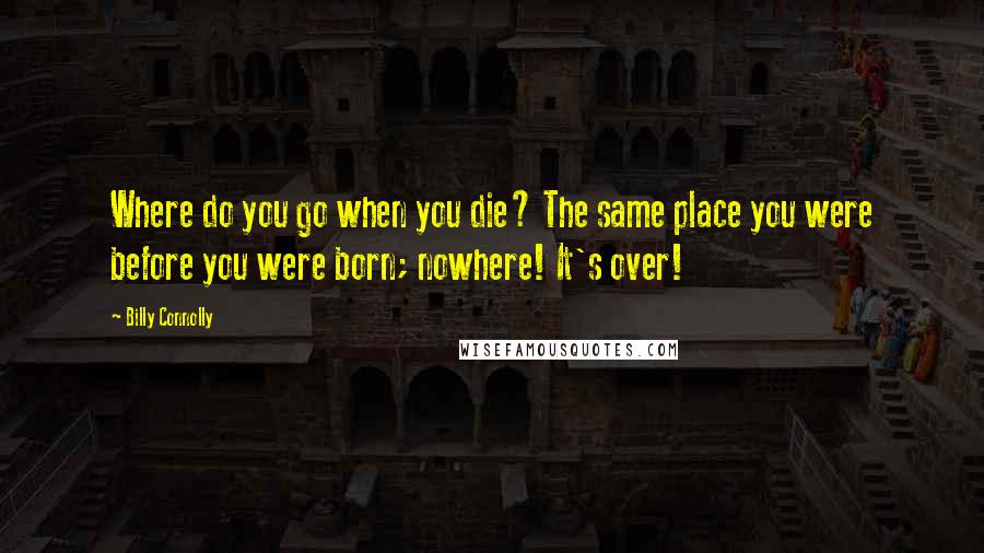 Billy Connolly quotes: Where do you go when you die? The same place you were before you were born; nowhere! It's over!