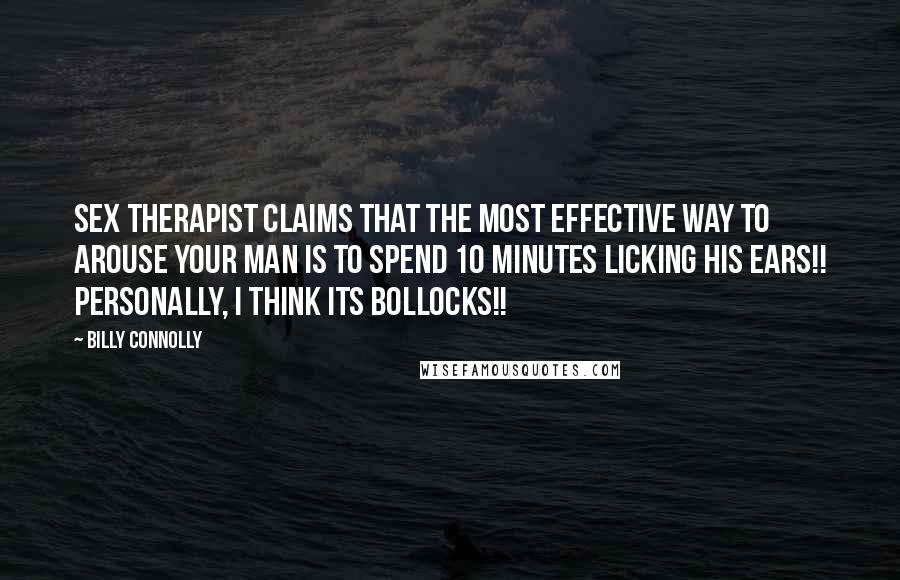 Billy Connolly quotes: Sex therapist claims that the most effective way to arouse your man is to spend 10 minutes licking his ears!! Personally, I think its bollocks!! Billy Connolly quotes: Sex therapist claims that the most effective way to arouse your man is to spend 10 minutes licking his ears!! Personally, I think its bollocks!!