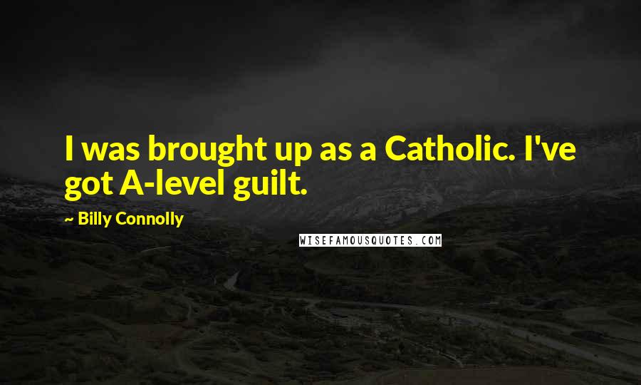 Billy Connolly quotes: I was brought up as a Catholic. I've got A-level guilt.