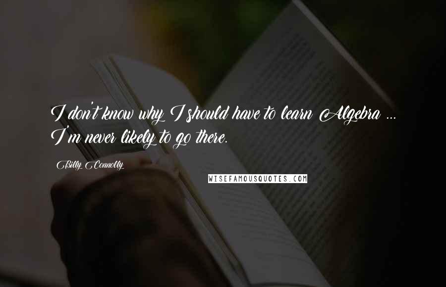 Billy Connolly quotes: I don't know why I should have to learn Algebra ... I'm never likely to go there.