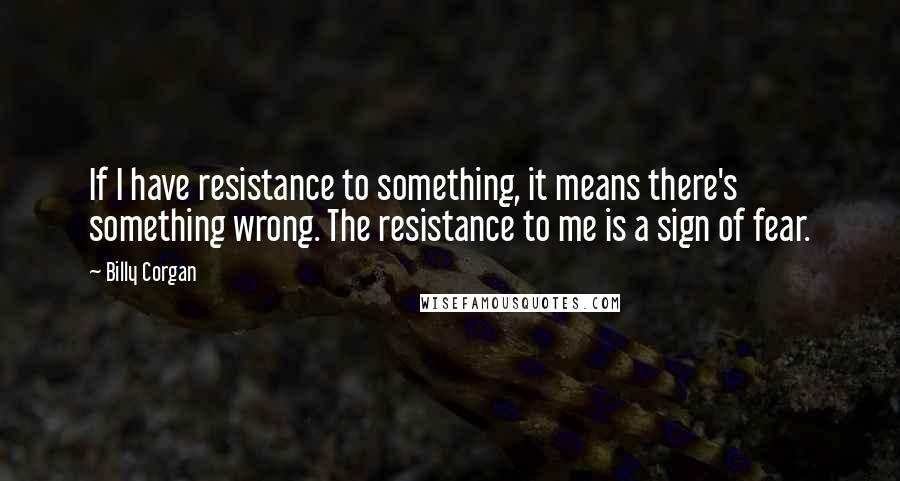 Billy Corgan quotes: If I have resistance to something, it means there's something wrong. The resistance to me is a sign of fear. Billy Corgan quotes: If I have resistance to something, it means there's something wrong. The resistance to me is a sign of fear.