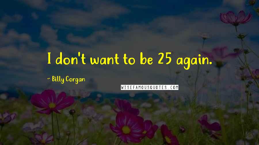 Billy Corgan quotes: I don't want to be 25 again.
