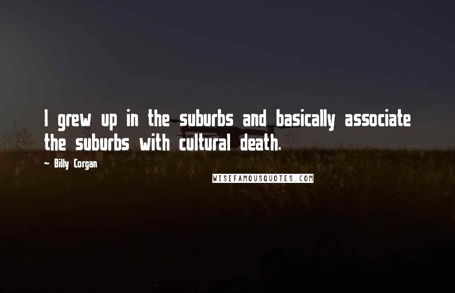 Billy Corgan quotes: I grew up in the suburbs and basically associate the suburbs with cultural death.