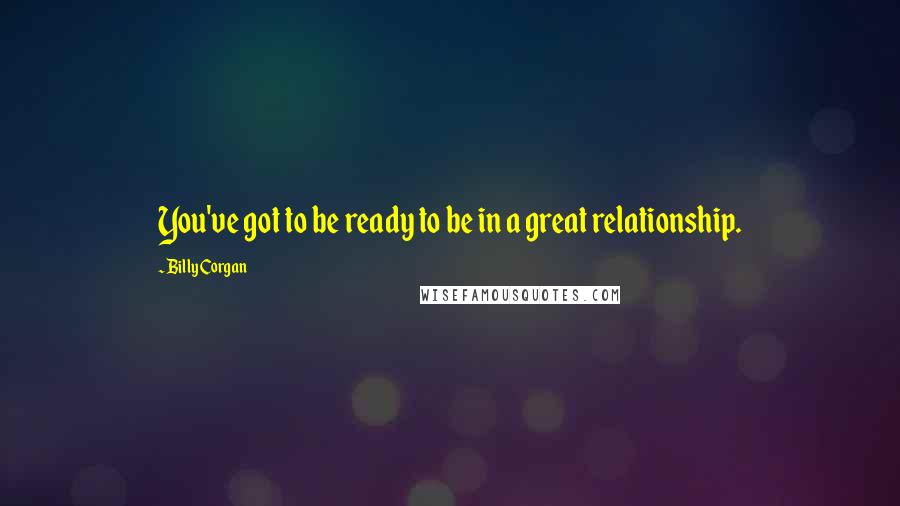 Billy Corgan quotes: You've got to be ready to be in a great relationship.