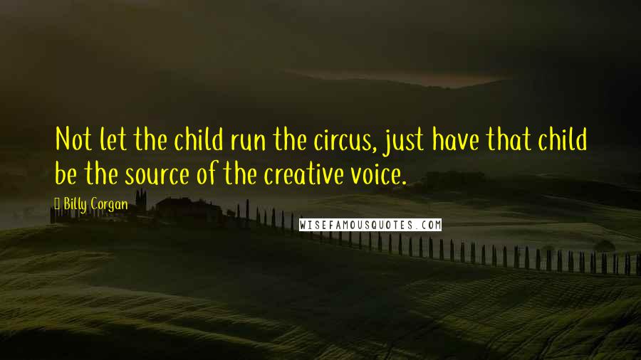 Billy Corgan quotes: Not let the child run the circus, just have that child be the source of the creative voice.