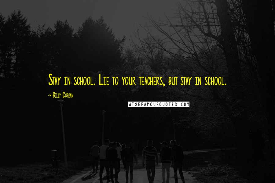 Billy Corgan quotes: Stay in school. Lie to your teachers, but stay in school.