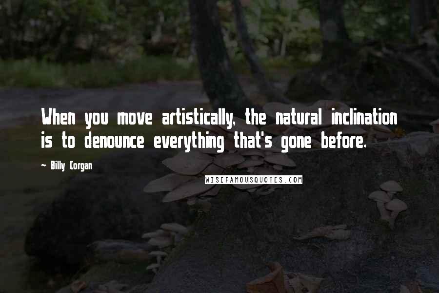 Billy Corgan quotes: When you move artistically, the natural inclination is to denounce everything that's gone before.