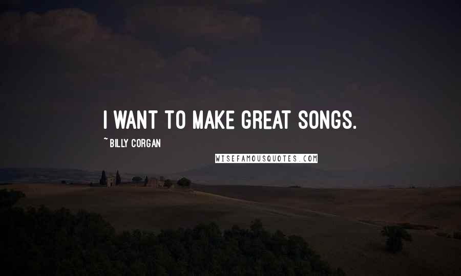 Billy Corgan quotes: I want to make great songs.