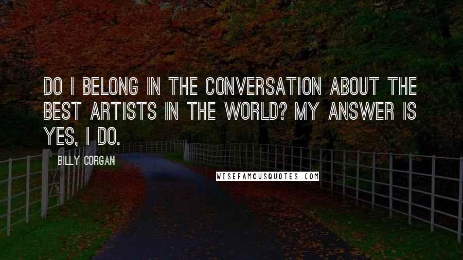 Billy Corgan quotes: Do I belong in the conversation about the best artists in the world? My answer is yes, I do.