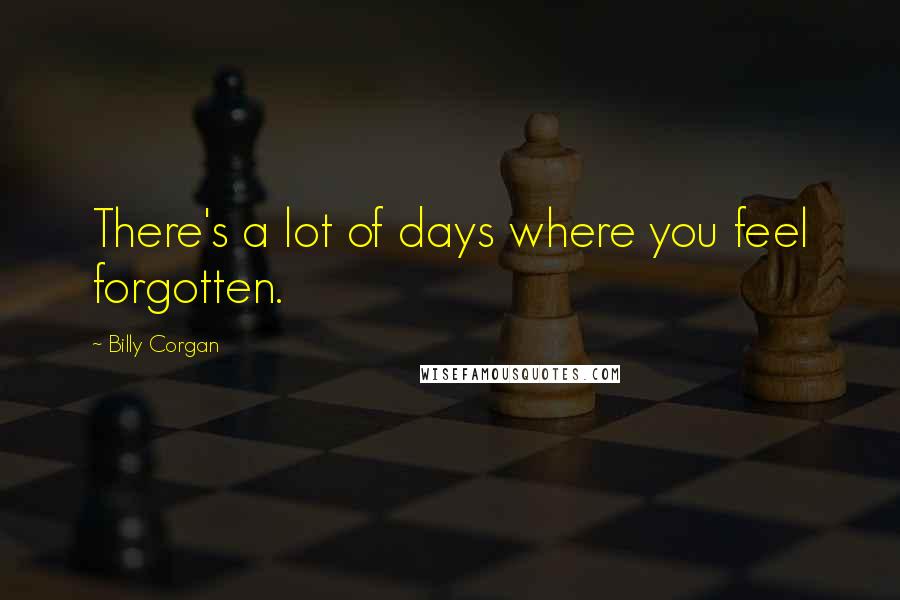 Billy Corgan quotes: There's a lot of days where you feel forgotten.