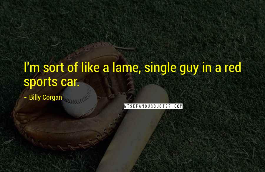 Billy Corgan quotes: I'm sort of like a lame, single guy in a red sports car.