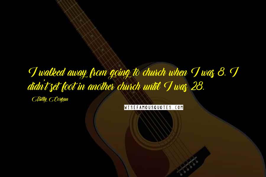 Billy Corgan quotes: I walked away from going to church when I was 8. I didn't set foot in another church until I was 28. Billy Corgan quotes: I walked away from going to church when I was 8. I didn't set foot in another church until I was 28.