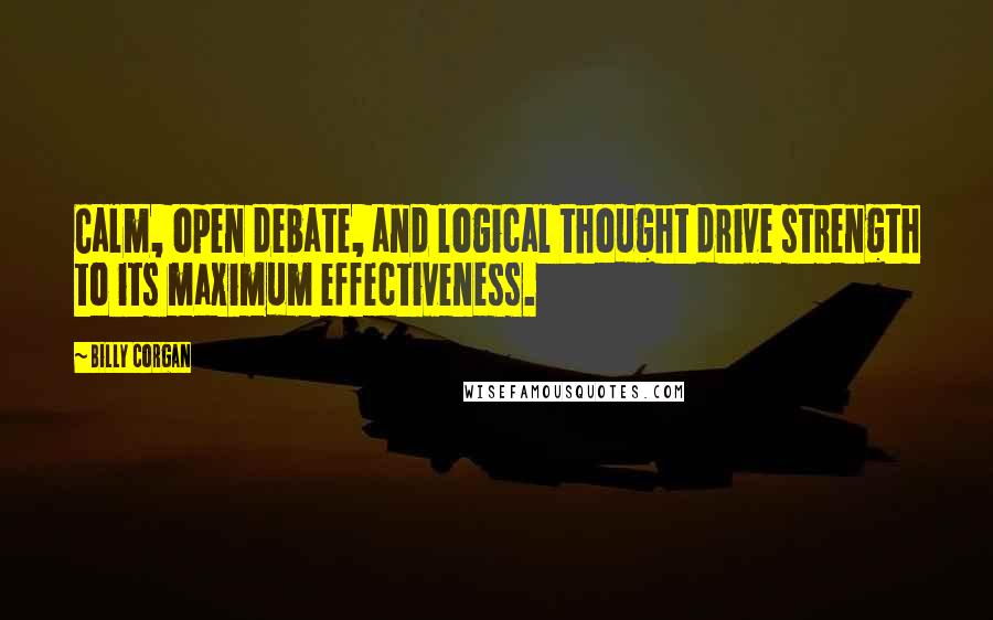 Billy Corgan quotes: Calm, open debate, and logical thought drive strength to its maximum effectiveness.