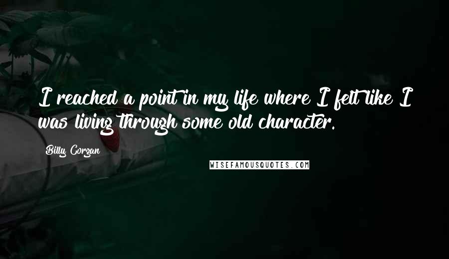 Billy Corgan quotes: I reached a point in my life where I felt like I was living through some old character.