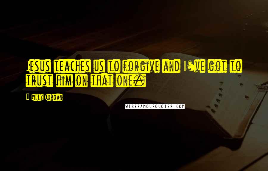 Billy Corgan quotes: Jesus teaches us to forgive and I've got to trust him on that one.