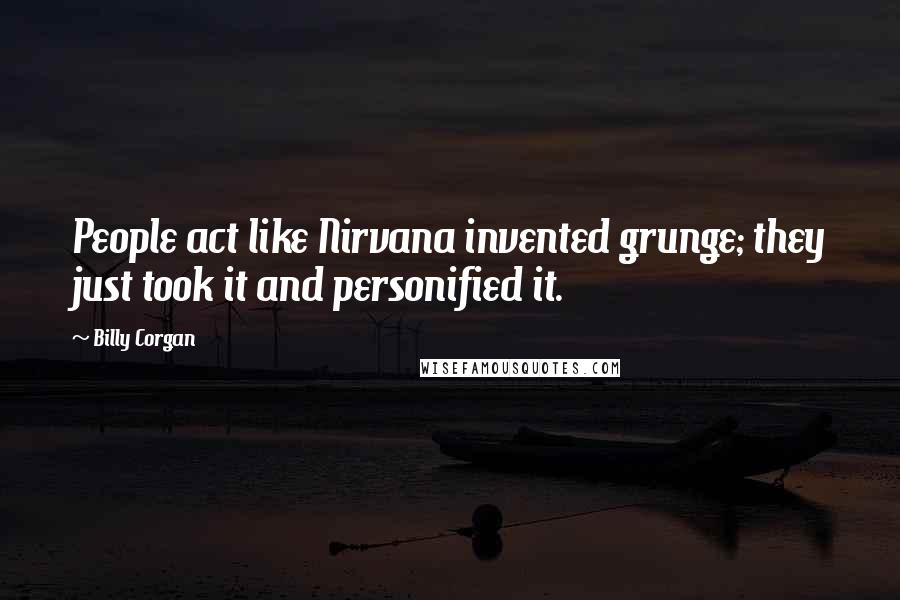 Billy Corgan quotes: People act like Nirvana invented grunge; they just took it and personified it.