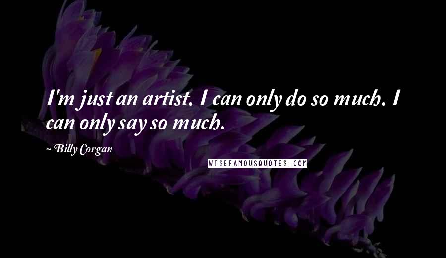 Billy Corgan quotes: I'm just an artist. I can only do so much. I can only say so much.