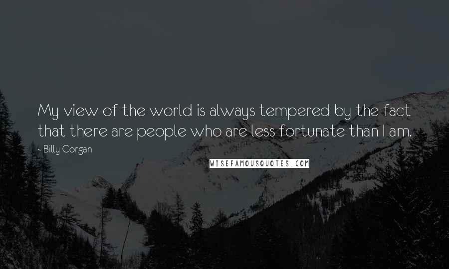 Billy Corgan quotes: My view of the world is always tempered by the fact that there are people who are less fortunate than I am.