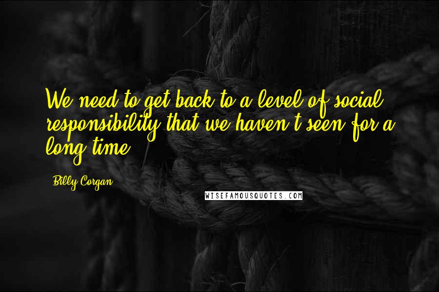 Billy Corgan quotes: We need to get back to a level of social responsibility that we haven't seen for a long time.