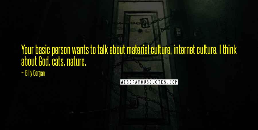 Billy Corgan quotes: Your basic person wants to talk about material culture, internet culture. I think about God, cats, nature. Billy Corgan quotes: Your basic person wants to talk about material culture, internet culture. I think about God, cats, nature.