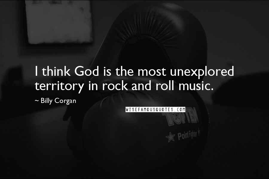 Billy Corgan quotes: I think God is the most unexplored territory in rock and roll music.