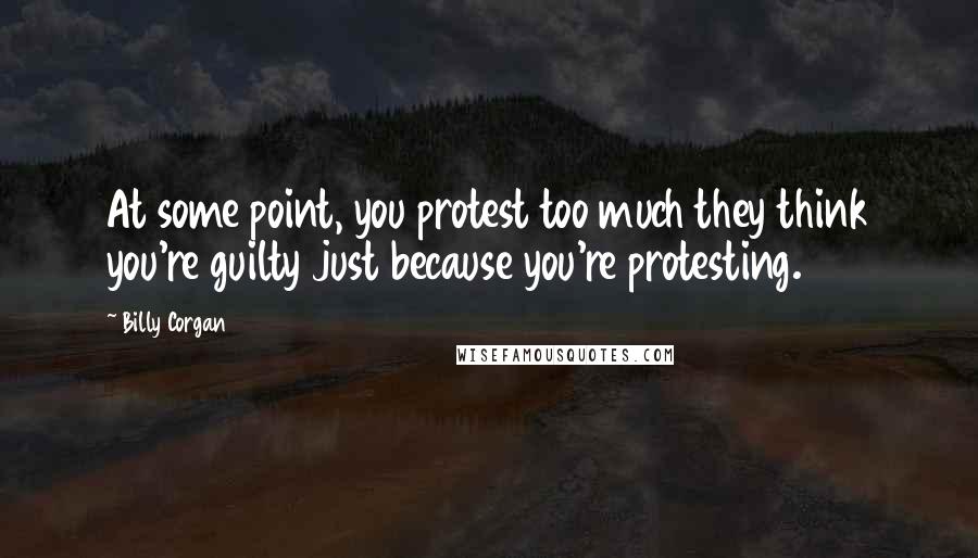 Billy Corgan quotes: At some point, you protest too much they think you're guilty just because you're protesting.