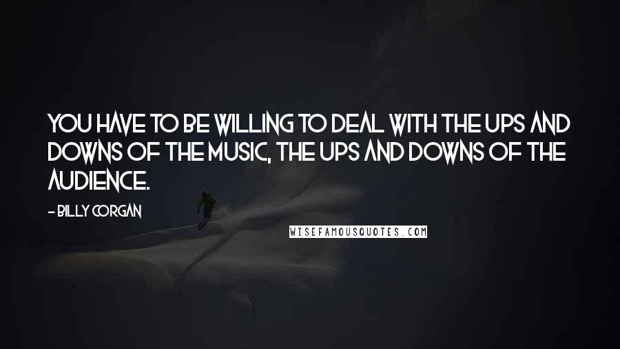 Billy Corgan quotes: You have to be willing to deal with the ups and downs of the music, the ups and downs of the audience.