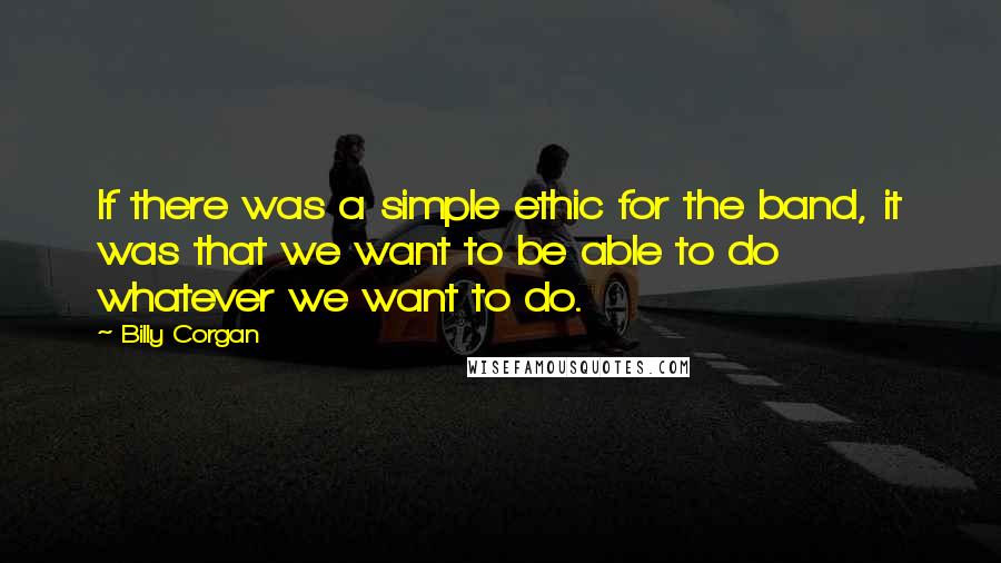 Billy Corgan quotes: If there was a simple ethic for the band, it was that we want to be able to do whatever we want to do. Billy Corgan quotes: If there was a simple ethic for the band, it was that we want to be able to do whatever we want to do.