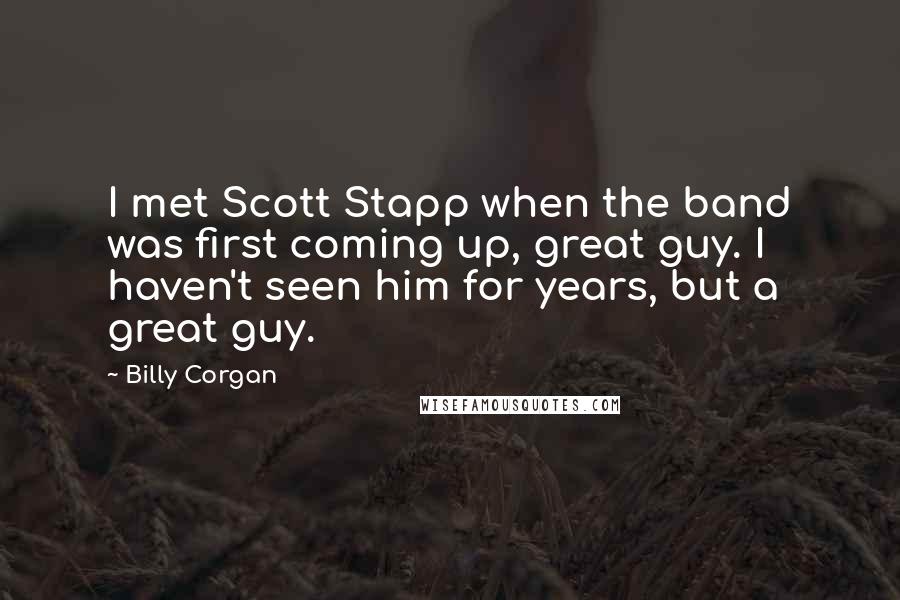 Billy Corgan quotes: I met Scott Stapp when the band was first coming up, great guy. I haven't seen him for years, but a great guy.