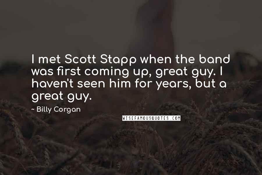 Billy Corgan quotes: I met Scott Stapp when the band was first coming up, great guy. I haven't seen him for years, but a great guy. Billy Corgan quotes: I met Scott Stapp when the band was first coming up, great guy. I haven't seen him for years, but a great guy.