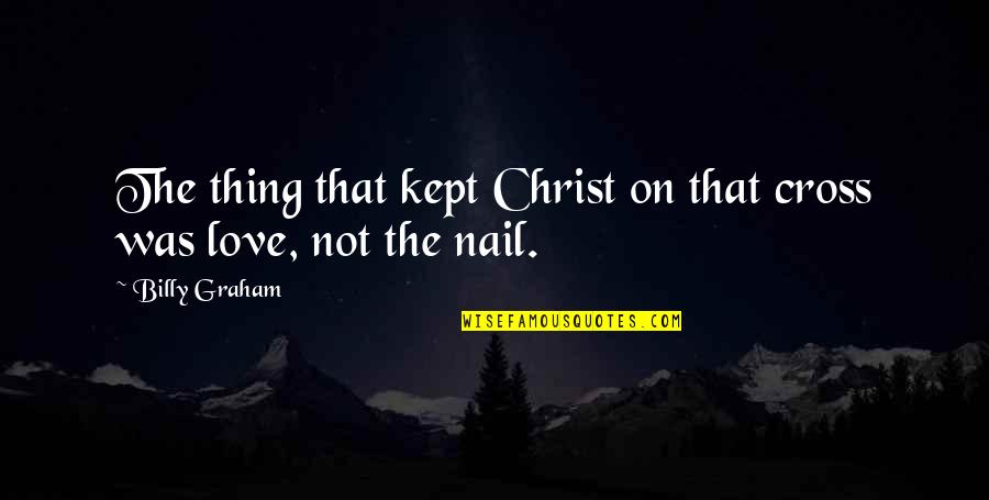 Billy Cox Love Quotes By Billy Graham: The thing that kept Christ on that cross