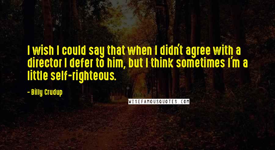 Billy Crudup quotes: I wish I could say that when I didn't agree with a director I defer to him, but I think sometimes I'm a little self-righteous. Billy Crudup quotes: I wish I could say that when I didn't agree with a director I defer to him, but I think sometimes I'm a little self-righteous.