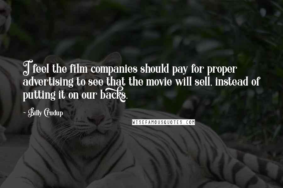 Billy Crudup quotes: I feel the film companies should pay for proper advertising to see that the movie will sell, instead of putting it on our backs. Billy Crudup quotes: I feel the film companies should pay for proper advertising to see that the movie will sell, instead of putting it on our backs.