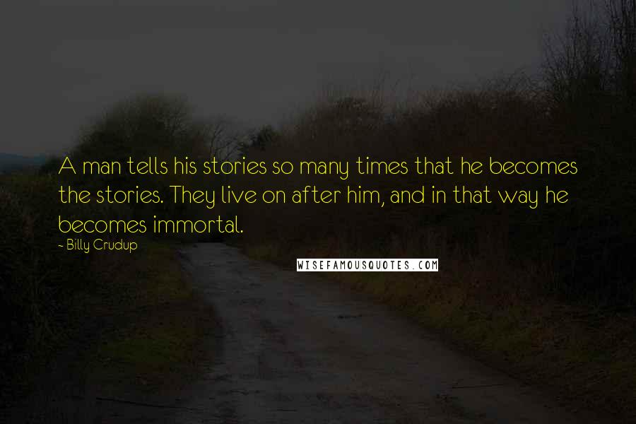 Billy Crudup quotes: A man tells his stories so many times that he becomes the stories. They live on after him, and in that way he becomes immortal. Billy Crudup quotes: A man tells his stories so many times that he becomes the stories. They live on after him, and in that way he becomes immortal.