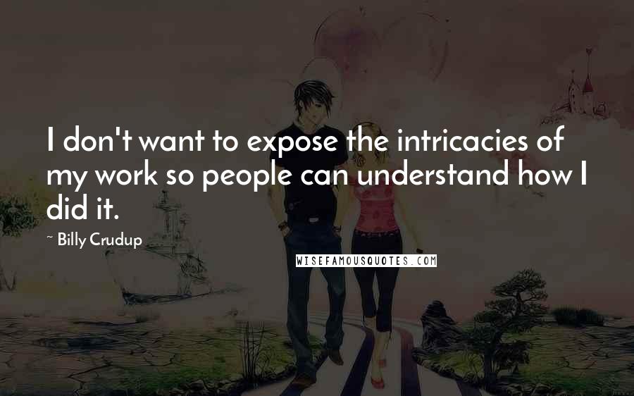 Billy Crudup quotes: I don't want to expose the intricacies of my work so people can understand how I did it.