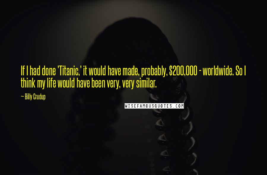 Billy Crudup quotes: If I had done 'Titanic,' it would have made, probably, $200,000 - worldwide. So I think my life would have been very, very similar. Billy Crudup quotes: If I had done 'Titanic,' it would have made, probably, $200,000 - worldwide. So I think my life would have been very, very similar.