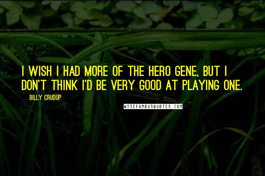 Billy Crudup quotes: I wish I had more of the hero gene, but I don't think I'd be very good at playing one.