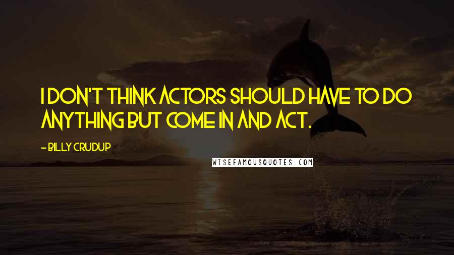 Billy Crudup quotes: I don't think actors should have to do anything but come in and act.