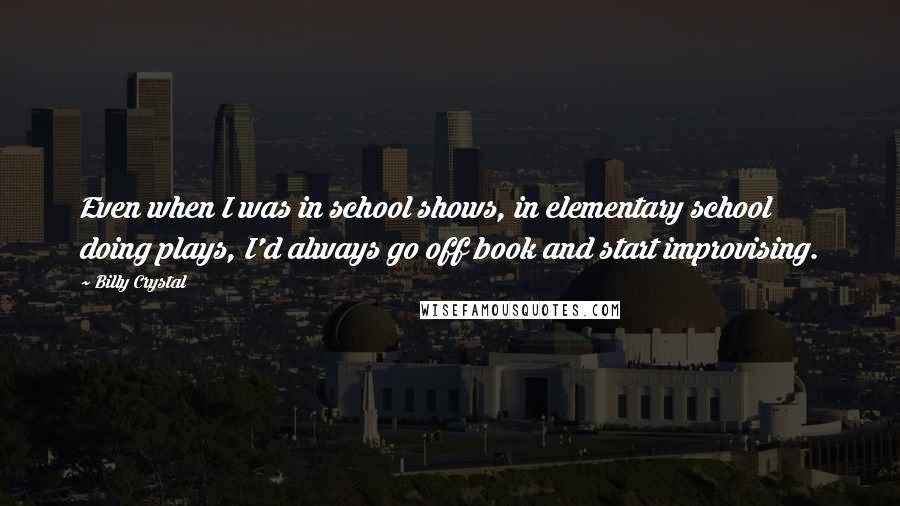 Billy Crystal quotes: Even when I was in school shows, in elementary school doing plays, I'd always go off book and start improvising. Billy Crystal quotes: Even when I was in school shows, in elementary school doing plays, I'd always go off book and start improvising.