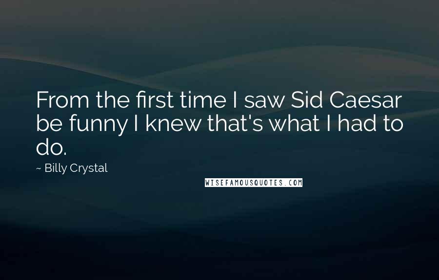 Billy Crystal quotes: From the first time I saw Sid Caesar be funny I knew that's what I had to do. Billy Crystal quotes: From the first time I saw Sid Caesar be funny I knew that's what I had to do.