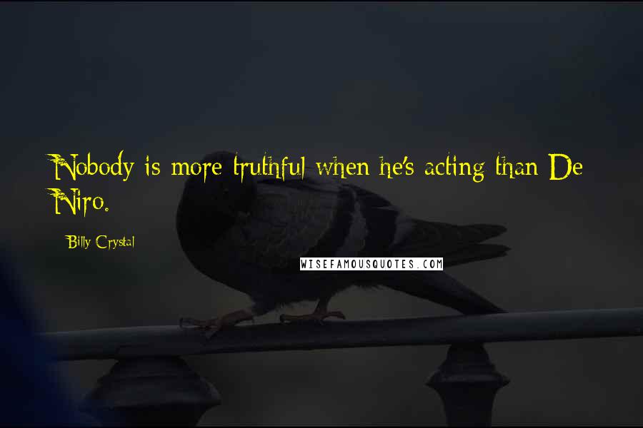 Billy Crystal quotes: Nobody is more truthful when he's acting than De Niro. Billy Crystal quotes: Nobody is more truthful when he's acting than De Niro.