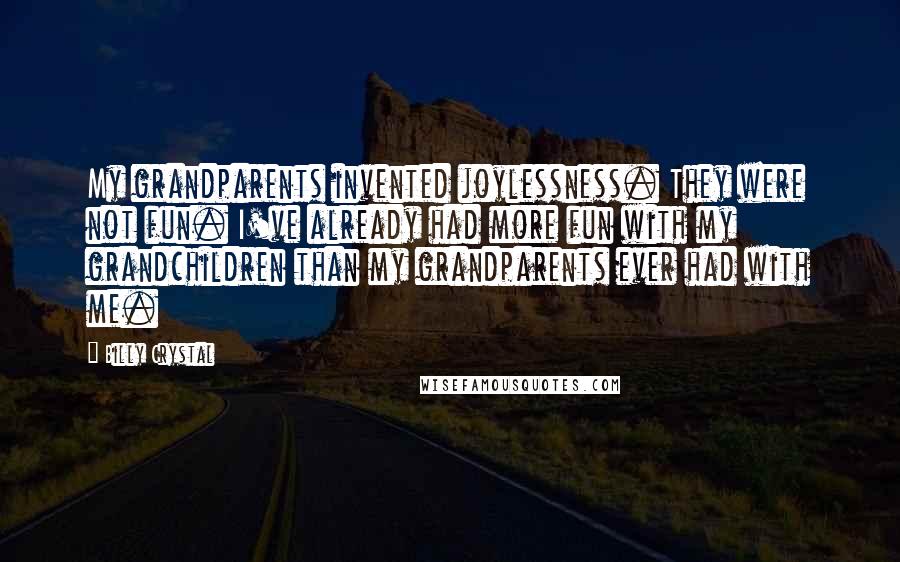 Billy Crystal quotes: My grandparents invented joylessness. They were not fun. I've already had more fun with my grandchildren than my grandparents ever had with me.