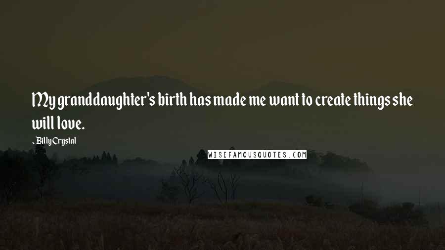 Billy Crystal quotes: My granddaughter's birth has made me want to create things she will love.