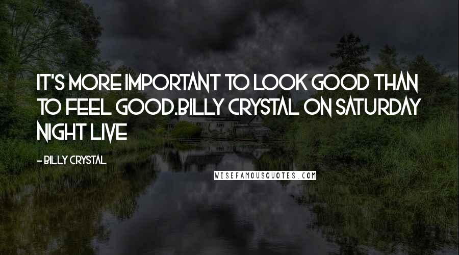 Billy Crystal quotes: It's more important to look good than to feel good.Billy Crystal on Saturday Night Live Billy Crystal quotes: It's more important to look good than to feel good.Billy Crystal on Saturday Night Live