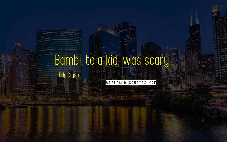 Billy Crystal quotes: Bambi, to a kid, was scary.