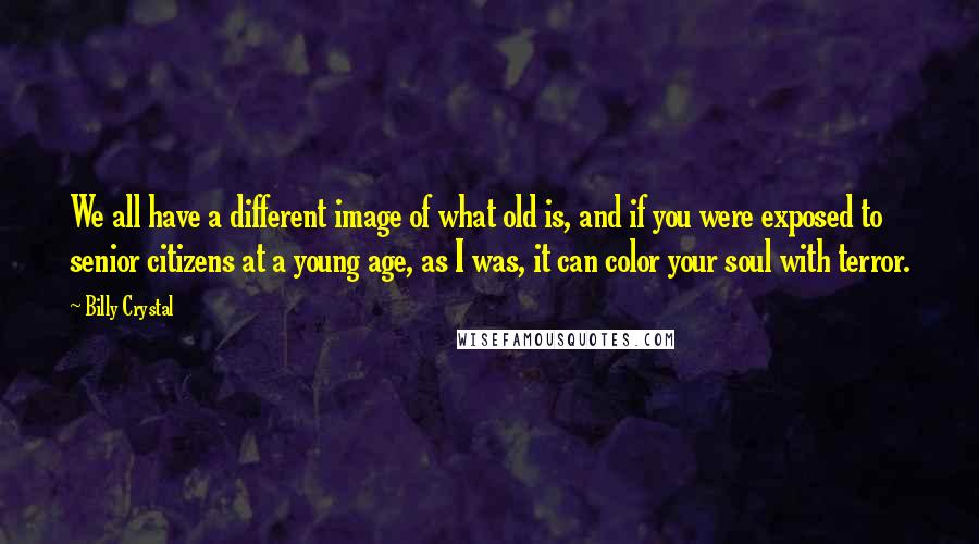 Billy Crystal quotes: We all have a different image of what old is, and if you were exposed to senior citizens at a young age, as I was, it can color your soul Billy Crystal quotes: We all have a different image of what old is, and if you were exposed to senior citizens at a young age, as I was, it can color your soul