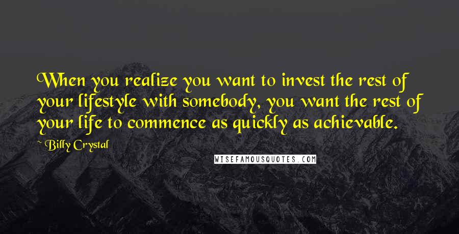 Billy Crystal quotes: When you realize you want to invest the rest of your lifestyle with somebody, you want the rest of your life to commence as quickly as achievable.